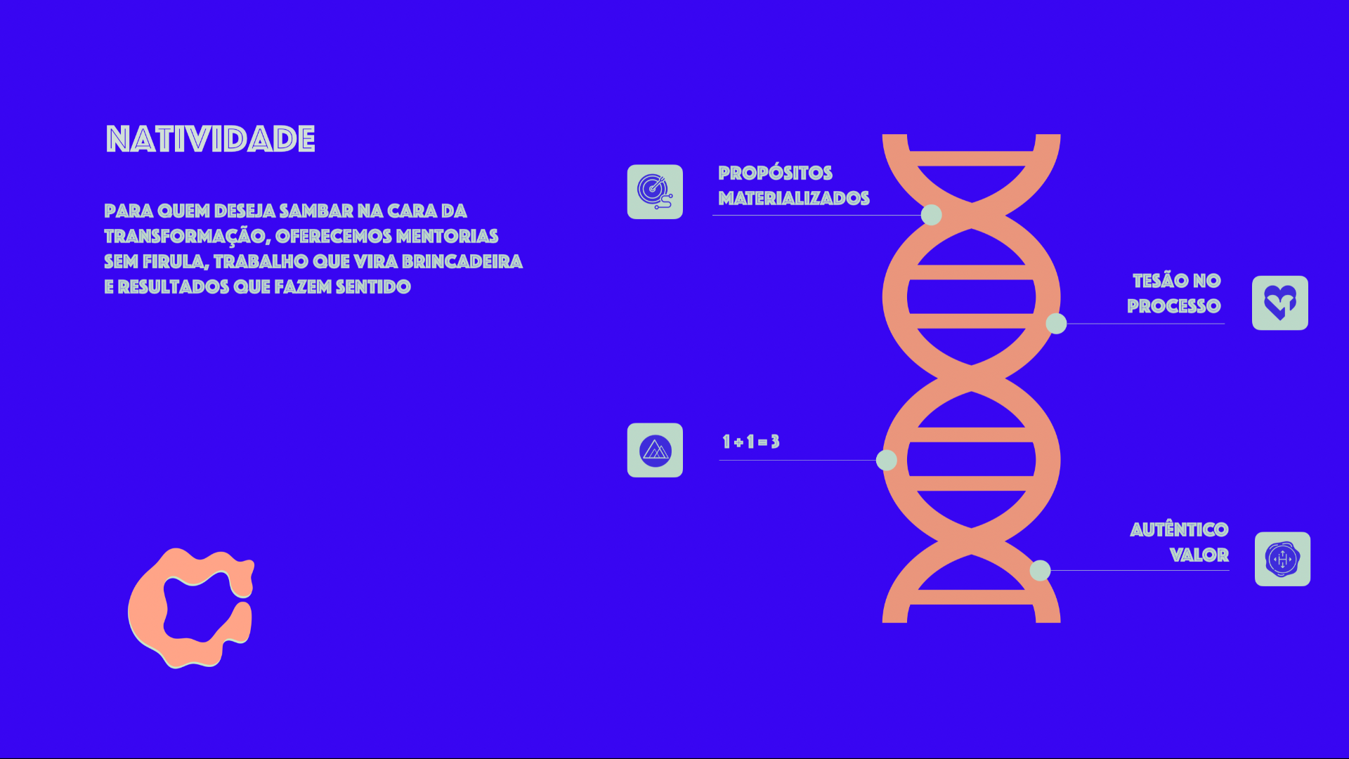 Natividade — DNA: propósitos materializados, tesão no processo, 1+1=3, autêntico valor. Para quem deseja sambar na cara da transformação, oferecemos mentorias sem firula, trabalho que vira brincadeira e resultados que fazem sentido.